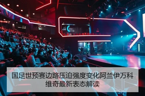 国足世预赛边路压迫强度变化阿兰伊万科维奇最新表态解读